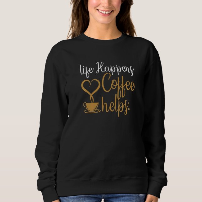 Life Happens Coffee Helps Coffee Caffeine Sweatshirt (Front)