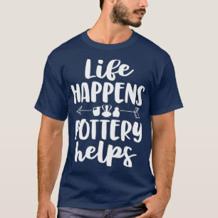 Life Happens Pottery Helps Funny Pottery Gift T-Shirt