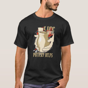 Life Happens Pottery Helps Pottery Ceramic Artist T-Shirt