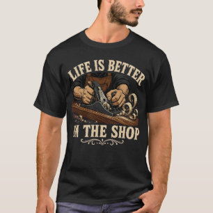 Life is Better in The Shop Woodworking Carpenter T-Shirt