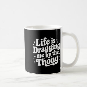 Life Is Dragging Me By The Thong Coffee Mug