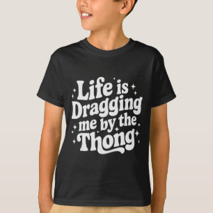 Life Is Dragging Me By The Thong  T-Shirt