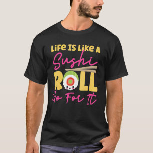 Life Is Like A Sushi Roll Go For It T-Shirt