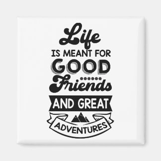life is meant for good friends and great adventure magnet