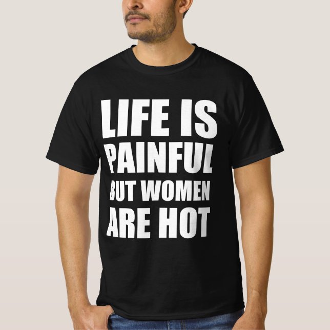 Life is painful but women are hot T-Shirt (Front)