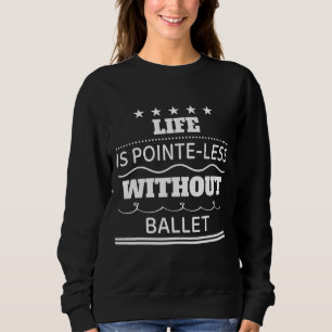Life Is Pointe Less Without Ballet Humour Sarcasti Sweatshirt