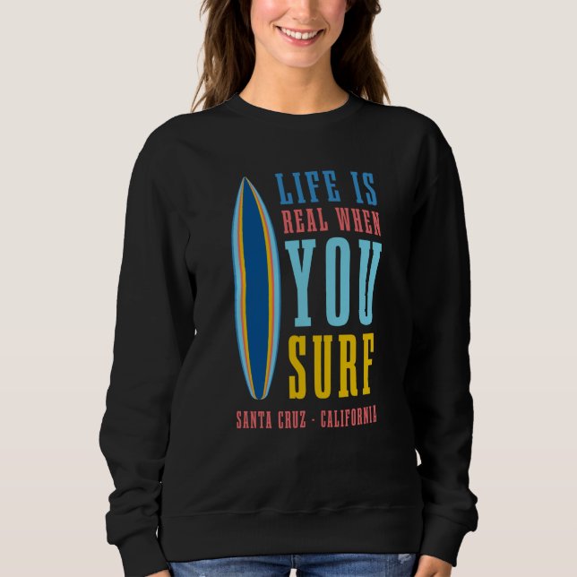 Life Is Real When You Surf Santa Cruz California Sweatshirt (Front)