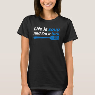 Life Is Soup And I'm A Fork T-Shirt