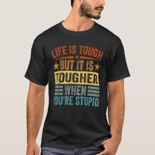 Life Is Tough But It Is Tougher When You re Stupid T-Shirt