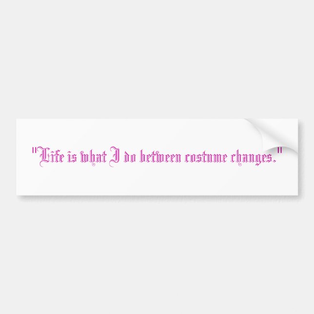 "Life is what I do between costume changes." Bumper Sticker (Front)