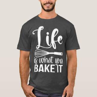 Life Is What You Bake It Funny Baking Pastry Lover T-Shirt