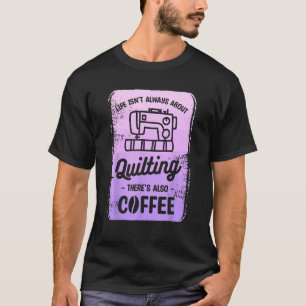 Life Isn t Always About Quilting There s Also Coff T-Shirt