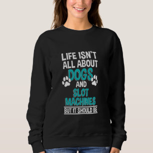Life Isn't All About Dogs And Slot Machines, Gambl Sweatshirt