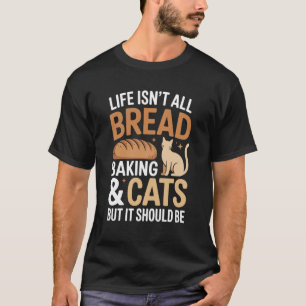 Life Isn't All Bread Baking and Cats Funny Bread B T-Shirt