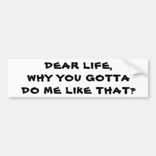 Life, Why Do Me Like That Bumper Sticker