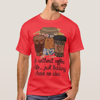 Life without coffee is like just kidding i have no T-Shirt
