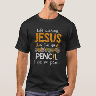 Life Without Jesus Is Like An Unsharpened Pencil B T-Shirt