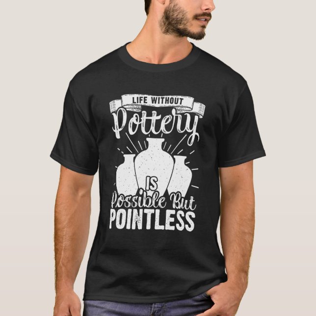 Life Without Pottery   Ceramic Artist Clay Maker T-Shirt (Front)