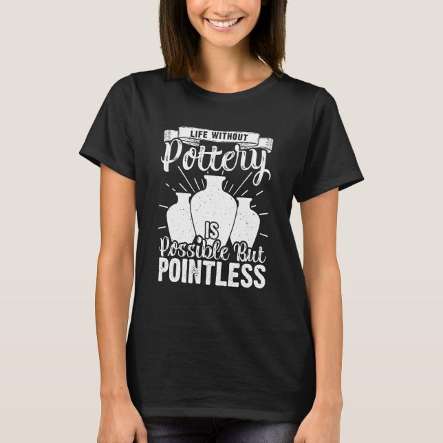 Life Without Pottery   Ceramic Artist Clay Maker T-Shirt (Front)