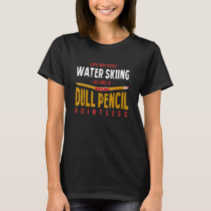 Life Without Water Skiing Is Like a Dull Pencil Fu T-Shirt