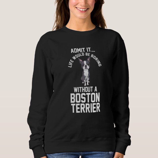 Life Would Be Boring Without A Boston Terrier Sweatshirt (Front)