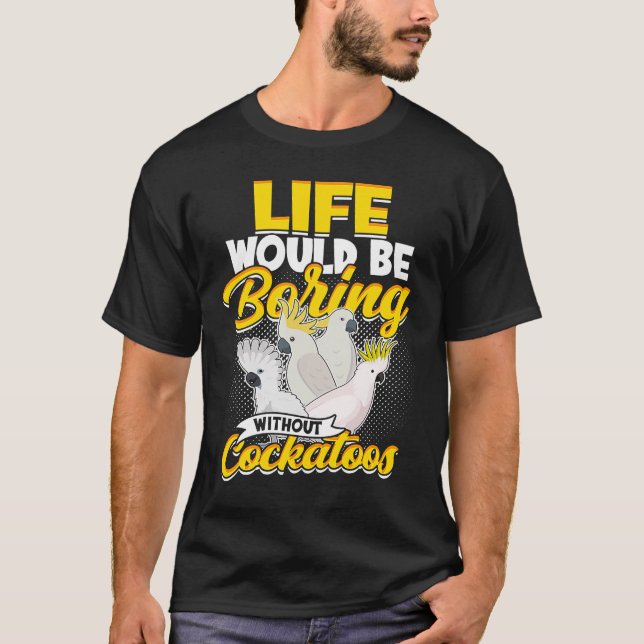 Life Would Be Boring Without Cockatoos Birds Parro T-Shirt (Front)