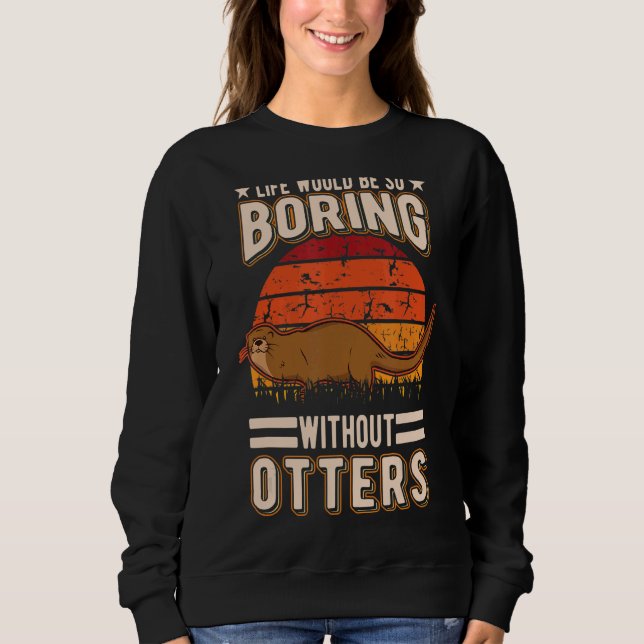 Life Would Be So Boring Without Otters 1 Sweatshirt (Front)