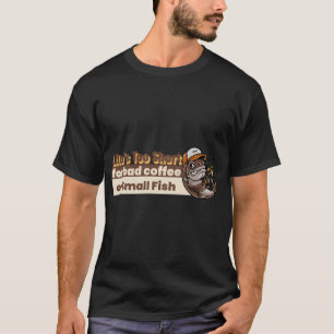 Life's Too Short For Bad Coffee Or Small Fish T-Shirt