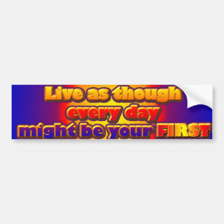 Live As Though Every Day Might Be Your First Bumper Sticker