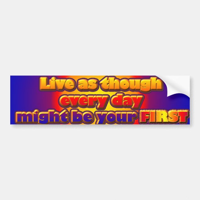 Live As Though Every Day Might Be Your First Bumper Sticker (Front)