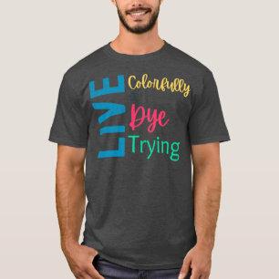 Live Colourfully Or Dye Trying7 T-Shirt