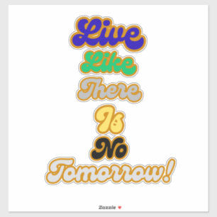 Live like there is no tomorrow