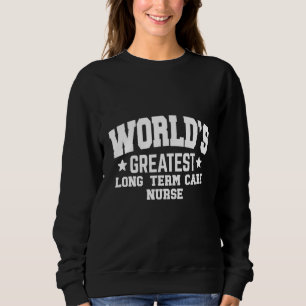 Long Term Care Nurse World's Greatest Sweatshirt
