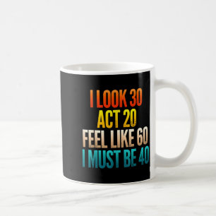 Look 30 act 20 feel like 60 must be 40 funny 40th coffee mug