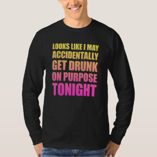 Looks Like I May Accidentally Get Drunk On Purpose T-Shirt