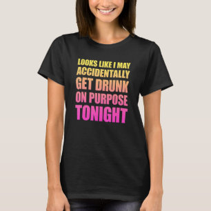 Looks Like I May Accidentally Get Drunk On Purpose T-Shirt