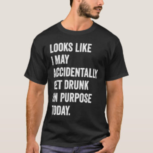 Looks Like I May Accidentally Get Drunk On Purpose T-Shirt