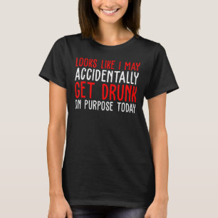 Looks Like I May Accidentally Get Drunk Quote T-Shirt