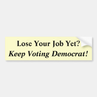 Lose Your Job Yet?, Keep Voting Democrat! Bumper Sticker