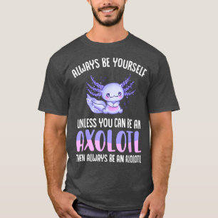 Love Aolotl Always Be Yourself Unless You Can Be A T-Shirt