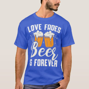 Love Fades Beer Is Forever Alcohol Drinking Drunk  T-Shirt