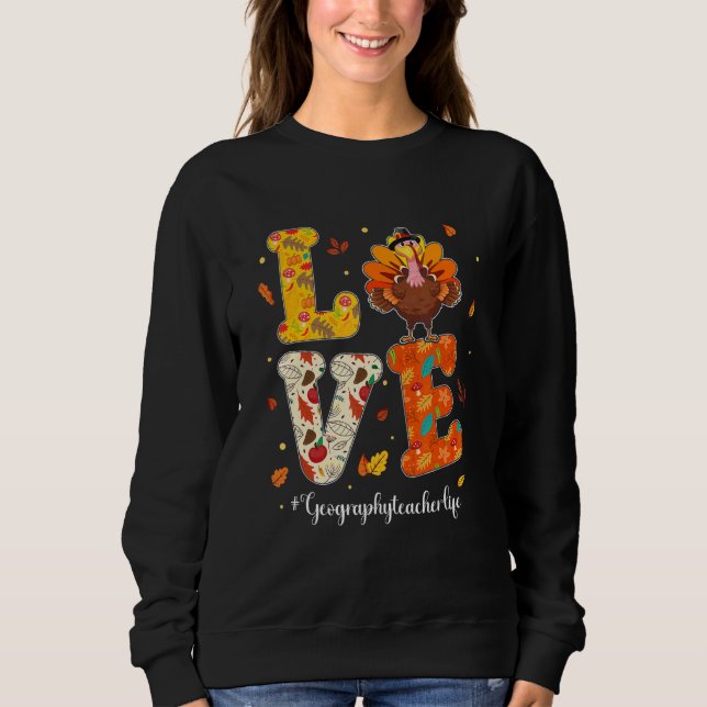 Love Geography Teacher Life Turkey Teacher Thanksg Sweatshirt (Front)
