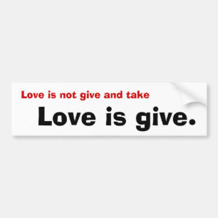 Love is not give and take, Love is give. Bumper Sticker