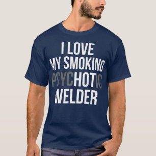 Love My Smoking Psychotic Welder Proud Welder T Sh T-Shirt