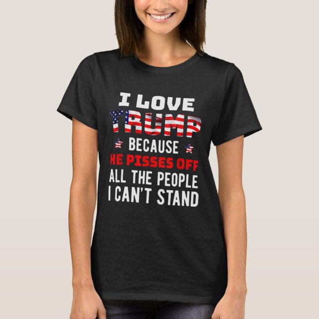 Love Trump Because He Pisses Off The People I Can' T-Shirt (Front)