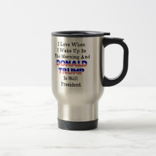 Love When I Get Up in AM and Trump Is President Travel Mug