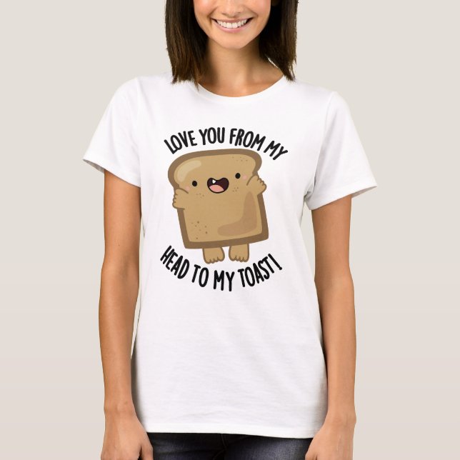 Love You From My Head To My Toast Funny Bread Pun  T-Shirt (Front)