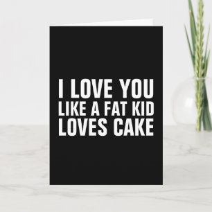LOVE YOU LIKE A FAT KID LOVES CAKE BIRTHDAY CARDS