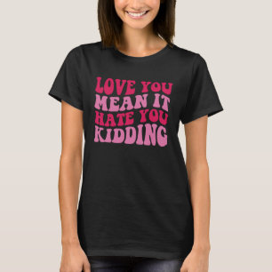 Love you mean it hate you kidding T-Shirt