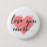 Love you more... pink heart 6 cm round badge<br><div class="desc">Love you more ...  pink heart. Use the Customise It button to move or resize the artwork,  add text and change the background colour! For questions about this or any other CVenus product,  contact: cheryl@cheryldanielsart.com. Design by Cheryl Daniels © 2014.</div>